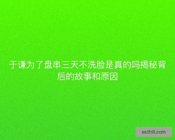 于谦为了盘串三天不洗脸是真的吗揭秘背后的故事和原因
