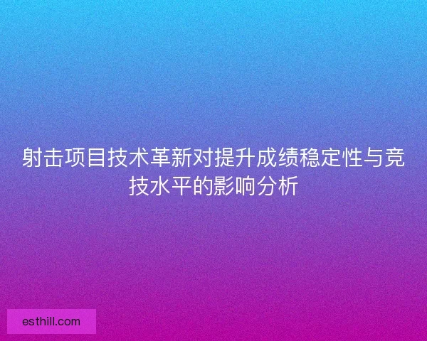 射击项目技术革新对提升成绩稳定性与竞技水平的影响分析
