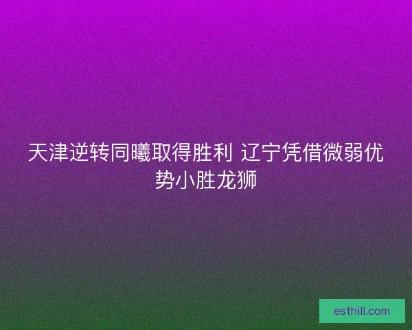 天津逆转同曦取得胜利 辽宁凭借微弱优势小胜龙狮