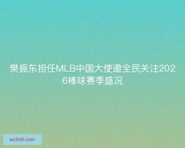 樊振东担任MLB中国大使邀全民关注2026棒球赛季盛况
