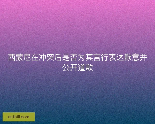 西蒙尼在冲突后是否为其言行表达歉意并公开道歉